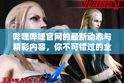 哔哩哔哩官网的最新动态与精彩内容，你不可错过的全新体验就在这里