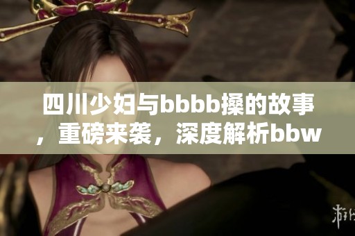 四川少妇与bbbb搡的故事，重磅来袭，深度解析bbw的魅力与挑战