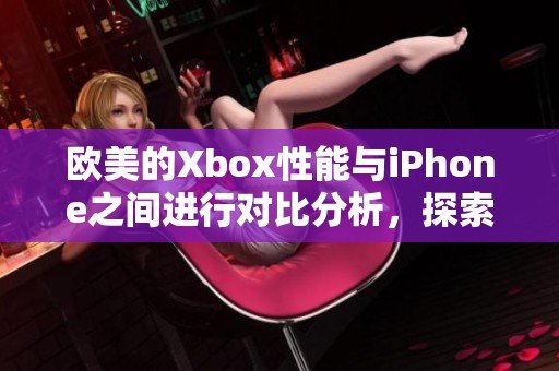 欧美的Xbox性能与iPhone之间进行对比分析，探索它们的差异与特点