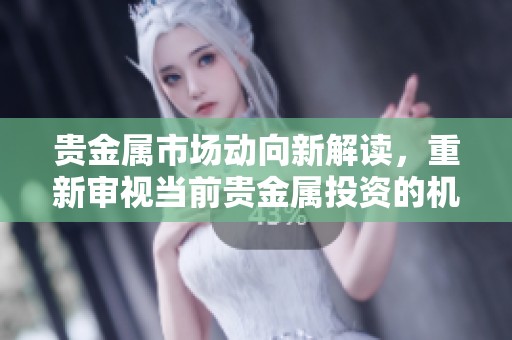 贵金属市场动向新解读，重新审视当前贵金属投资的机遇与挑战
