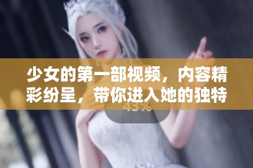 少女的第一部视频，内容精彩纷呈，带你进入她的独特世界