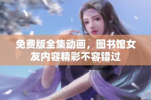 免费版全集动画，图书馆女友内容精彩不容错过