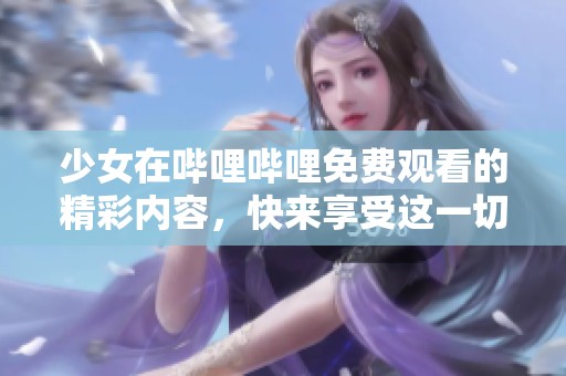 少女在哔哩哔哩免费观看的精彩内容，快来享受这一切吧！