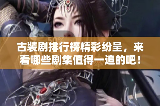 古装剧排行榜精彩纷呈，来看哪些剧集值得一追的吧！