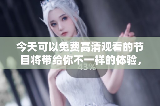 今天可以免费高清观看的节目将带给你不一样的体验，尽情享受吧！