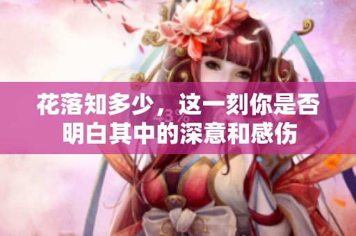 花落知多少，这一刻你是否明白其中的深意和感伤