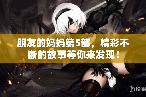 朋友的妈妈第5部，精彩不断的故事等你来发现！