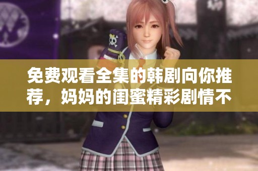 免费观看全集的韩剧向你推荐，妈妈的闺蜜精彩剧情不容错过