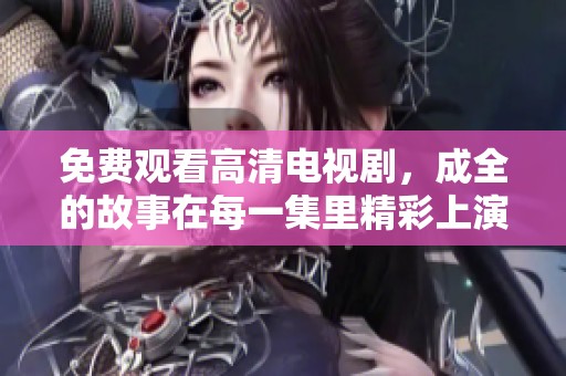 免费观看高清电视剧，成全的故事在每一集里精彩上演