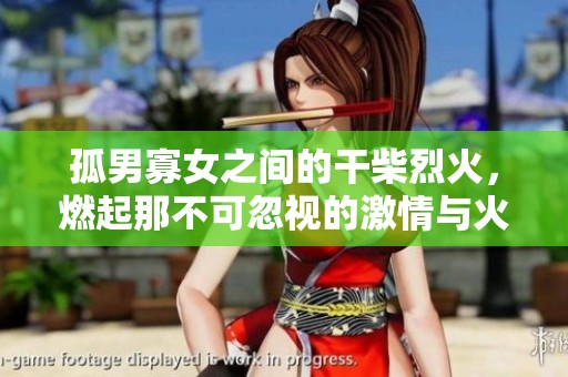 孤男寡女之间的干柴烈火，燃起那不可忽视的激情与火花