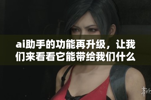 ai助手的功能再升级，让我们来看看它能带给我们什么新体验