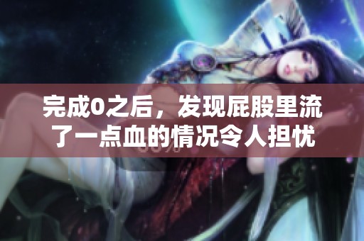 完成0之后，发现屁股里流了一点血的情况令人担忧