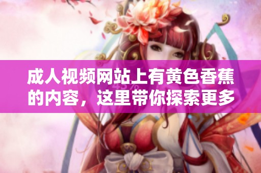 **视频网站上有黄色香蕉的内容，这里带你探索更多精彩片段