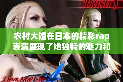 农村大姐在日本的精彩rap表演展现了她独特的魅力和才华