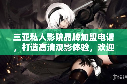 三亚私人影院品牌加盟电话，打造高清观影体验，欢迎咨询了解更多信息