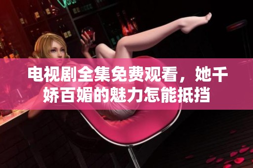 电视剧全集免费观看，她千娇百媚的魅力怎能抵挡