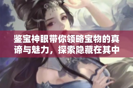 鉴宝神眼带你领略宝物的真谛与魅力，探索隐藏在其中的奇妙故事