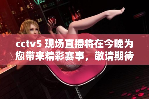 cctv5 现场直播将在今晚为您带来精彩赛事，敬请期待精彩内容！