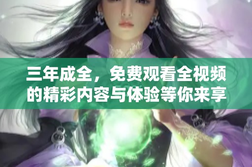 三年成全，免费观看全视频的精彩内容与体验等你来享受