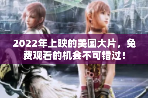 2022年上映的美国大片，免费观看的机会不可错过！