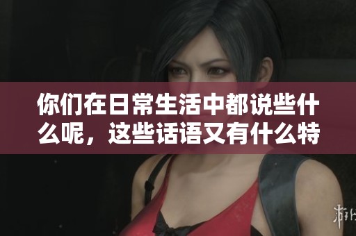 你们在日常生活中都说些什么呢，这些话语又有什么特别的意义呢