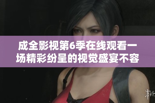 成全影视第6季在线观看一场精彩纷呈的视觉盛宴不容错过