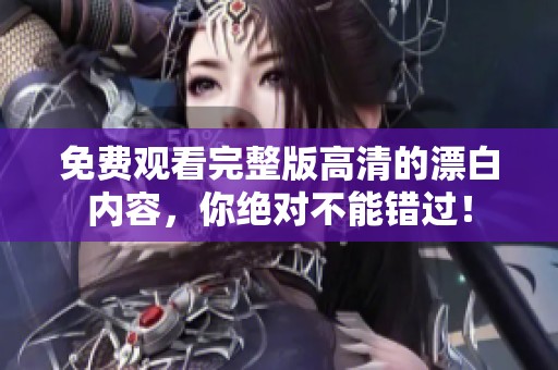 免费观看完整版高清的漂白内容，你绝对不能错过！