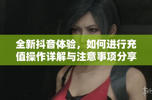 全新抖音体验，如何进行充值操作详解与注意事项分享