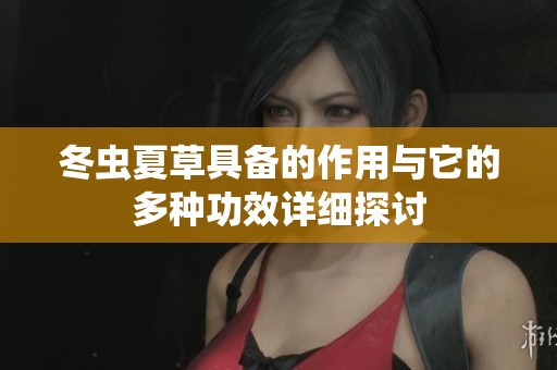 冬虫夏草具备的作用与它的多种功效详细探讨