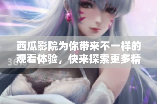 西瓜影院为你带来不一样的观看体验，快来探索更多精彩内容吧