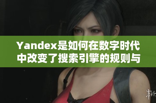 Yandex是如何在数字时代中改变了搜索引擎的规则与发展趋势的