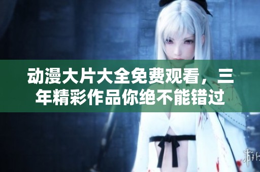 动漫大片大全免费观看，三年精彩作品你绝不能错过