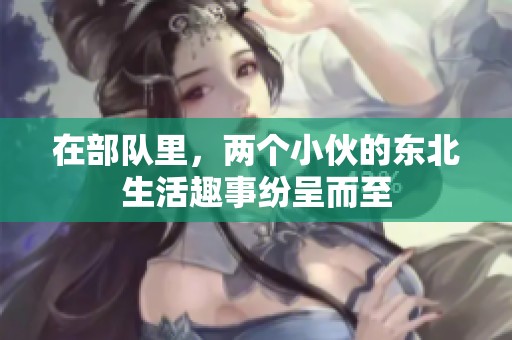 在部队里，两个小伙的东北生活趣事纷呈而至
