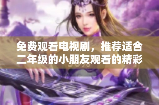 免费观看电视剧，推荐适合二年级的小朋友观看的精彩内容