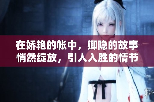 在娇艳的帐中，卿隐的故事悄然绽放，引人入胜的情节等你来探寻