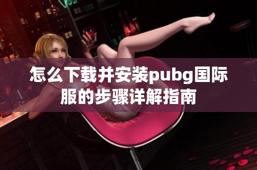 怎么下载并安装pubg国际服的步骤详解指南