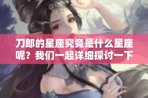 刀郎的星座究竟是什么星座呢？我们一起详细探讨一下。