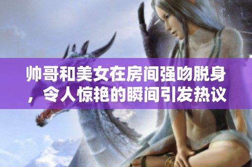 帅哥和美女在房间强吻脱身，令人惊艳的瞬间引发热议