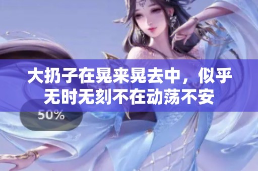 大扔子在晃来晃去中，似乎无时无刻不在动荡不安