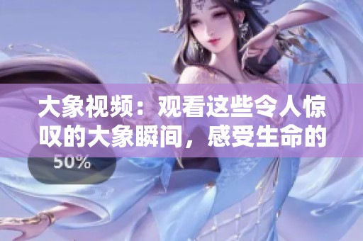 大象视频：观看这些令人惊叹的大象瞬间，感受生命的伟大与奇妙