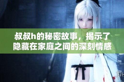 叔叔h的秘密故事，揭示了隐藏在家庭之间的深刻情感与矛盾。