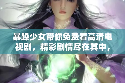 暴躁少女带你免费看高清电视剧，精彩剧情尽在其中，快来观看吧！