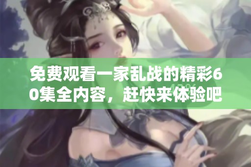 免费观看一家乱战的精彩60集全内容，赶快来体验吧！