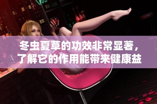 冬虫夏草的功效非常显著，了解它的作用能带来健康益处