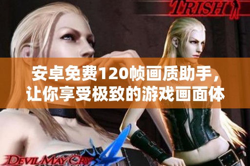 安卓免费120帧画质助手，让你享受极致的游戏画面体验