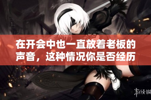 在开会中也一直放着老板的声音，这种情况你是否经历过呢