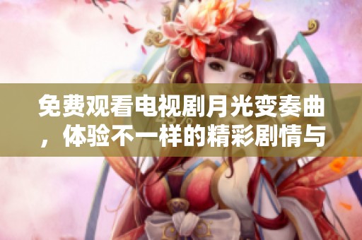 免费观看电视剧月光变奏曲，体验不一样的精彩剧情与感人故事