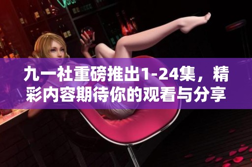 九一社重磅推出1-24集，精彩内容期待你的观看与分享