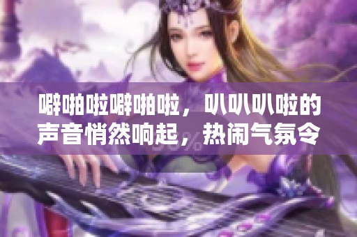 噼啪啦噼啪啦，叭叭叭啦的声音悄然响起，热闹气氛令人振奋