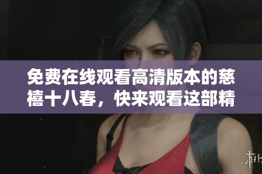 免费在线观看高清版本的慈禧十八春，快来观看这部精彩影片吧！